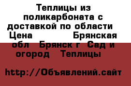 Теплицы из поликарбоната с доставкой по области › Цена ­ 13 200 - Брянская обл., Брянск г. Сад и огород » Теплицы   
